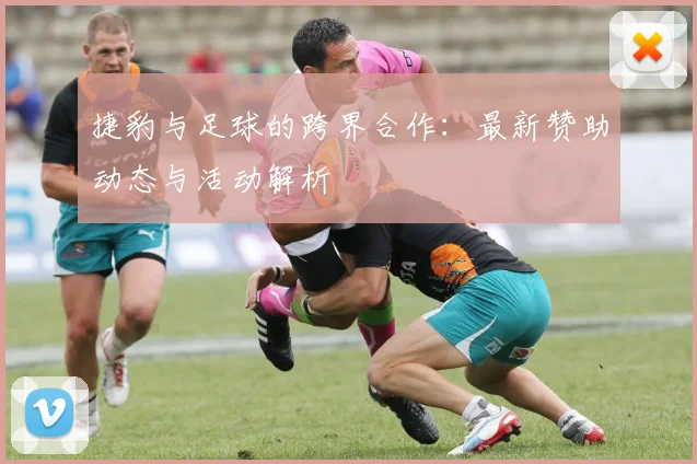 捷豹与足球的跨界合作：最新赞助动态与活动解析