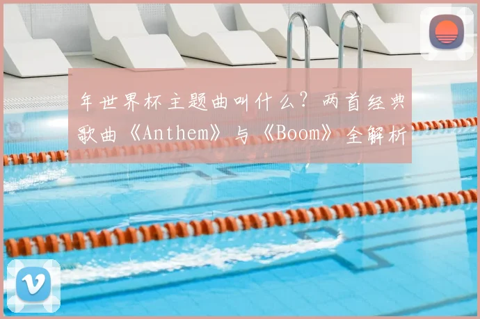 年世界杯主题曲叫什么？两首经典歌曲《Anthem》与《Boom》全解析