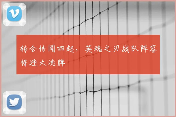 转会传闻四起，英魂之刃战队阵容将迎大洗牌