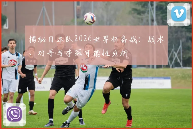 揭秘日本队2026世界杯备战：战术、对手与夺冠可能性分析