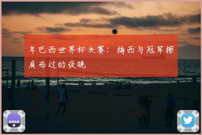 年巴西世界杯决赛：梅西与冠军擦肩而过的夜晚