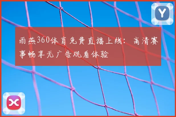 雨燕360体育免费直播上线：高清赛事畅享无广告观看体验