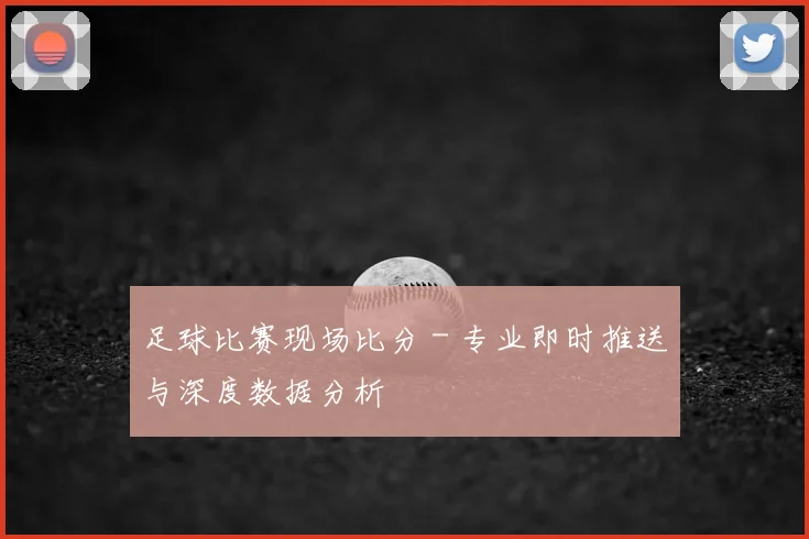 足球比赛现场比分 - 专业即时推送与深度数据分析