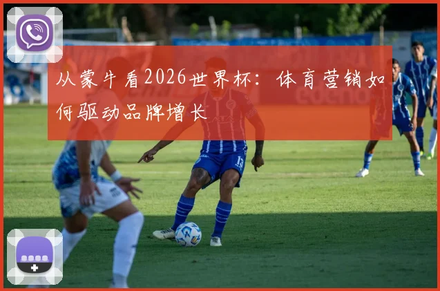 从蒙牛看2026世界杯:体育营销如何驱动品牌增长