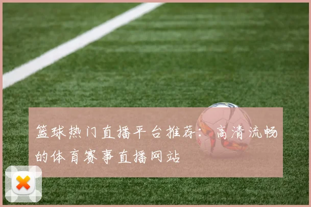 篮球热门直播平台推荐:高清流畅的体育赛事直播网站