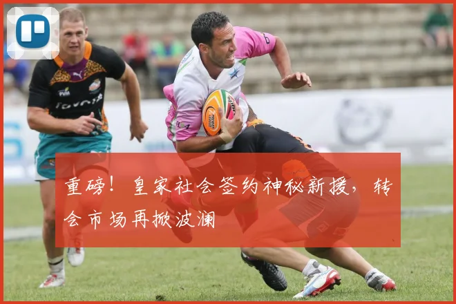 重磅！皇家社会签约神秘新援，转会市场再掀波澜