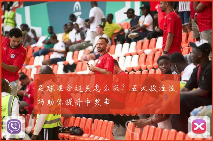 足球混合过关怎么买?五大投注技巧助你提升中奖率