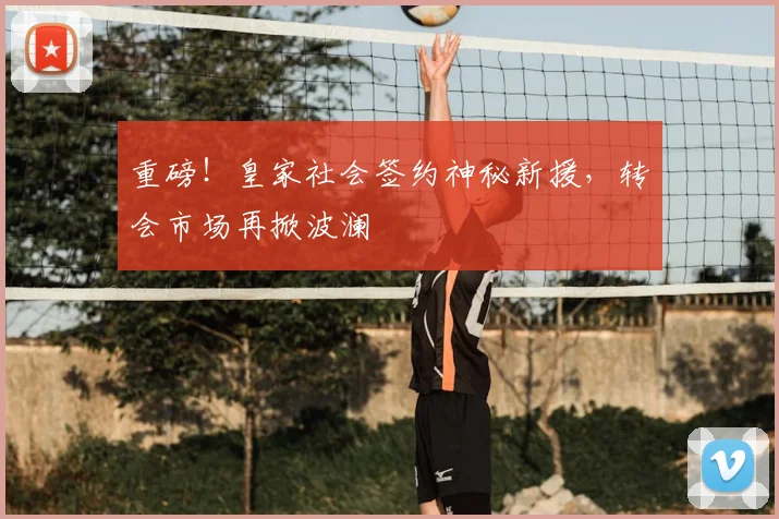重磅！皇家社会签约神秘新援，转会市场再掀波澜