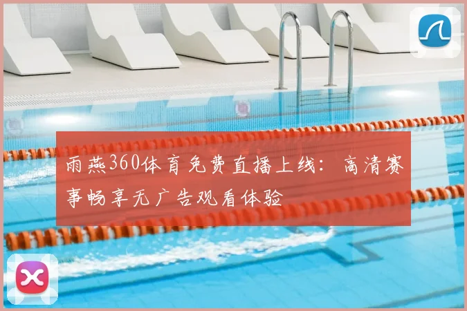 雨燕360体育免费直播上线：高清赛事畅享无广告观看体验