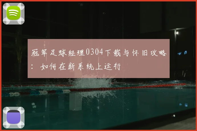 冠军足球经理0304下载与怀旧攻略:如何在新系统上运行
