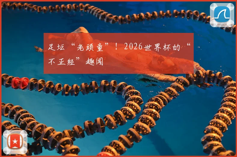 足坛“老顽童”！2026世界杯的“不正经”趣闻