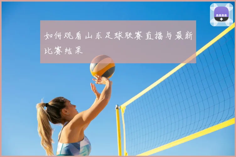 如何观看山东足球联赛直播与最新比赛结果