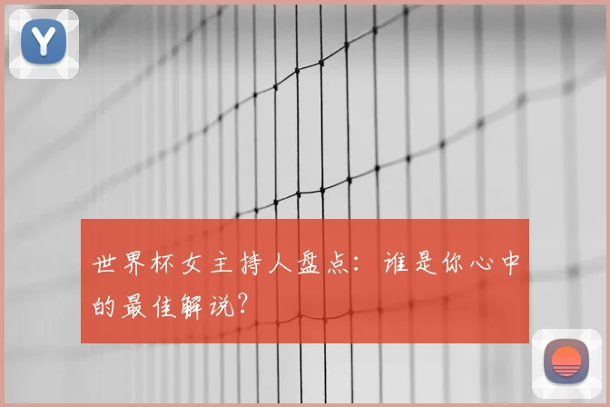 世界杯女主持人盘点：谁是你心中的最佳解说？