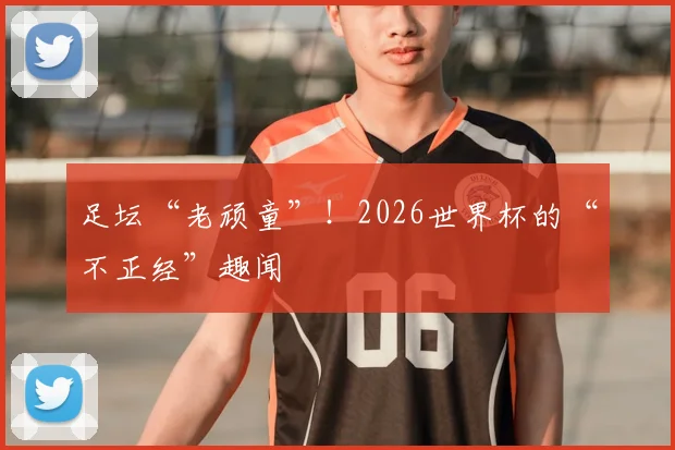 足坛“老顽童”！2026世界杯的“不正经”趣闻